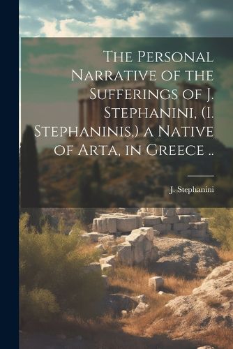 Cover image for The Personal Narrative of the Sufferings of J. Stephanini, (I. Stephaninis, ) a Native of Arta, in Greece ..