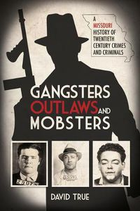 Cover image for Gangsters, Outlaws and Mobsters: A Missouri History of Twentieth Century Crimes and Criminals