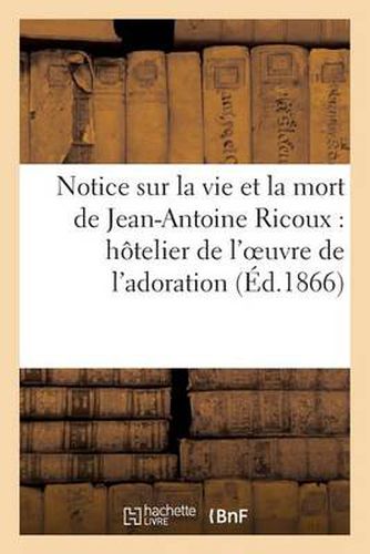 Notice Sur La Vie Et La Mort de Jean-Antoine Ricoux: Hotelier de l'Oeuvre de l'Adoration Nocturne: Du Tres-Saint-Sacrement