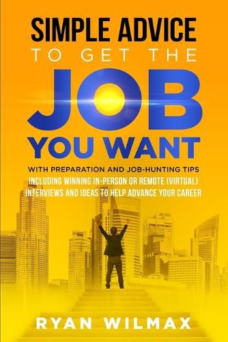 Cover image for Simple Advice to Get the Job You Want: With Preparation and Job Hunting Tips Including Winning in Person or Remote (Virtual) Interviews and Ideas to Help Advance Your Career