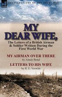 Cover image for My Dear Wife,: The Letters of a British Airman and Soldier Written During the First World War-My Airman Over There by Aimee Bond & Le