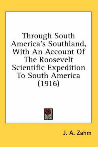 Through South America's Southland, with an Account of the Roosevelt Scientific Expedition to South America (1916)