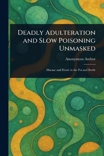 Cover image for Deadly Adulteration and Slow Poisoning Unmasked