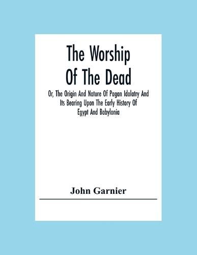 Cover image for The Worship Of The Dead; Or, The Origin And Nature Of Pagan Idolatry And Its Bearing Upon The Early History Of Egypt And Babylonia