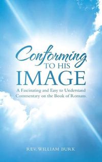 Cover image for Conforming to His Image: A Fascinating and Easy to Understand Commentary on the Book of Romans.