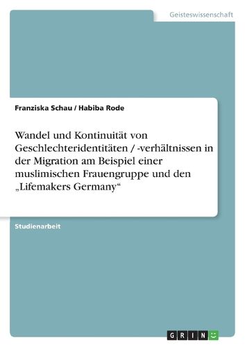 Cover image for Wandel und Kontinuitat von Geschlechteridentitaten / -verhaltnissen in der Migration am Beispiel einer muslimischen Frauengruppe und den  Lifemakers Germany