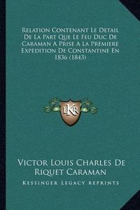 Cover image for Relation Contenant Le Detail de La Part Que Le Feu Duc de Caraman a Prise a la Premiere Expedition de Constantine En 1836 (1843)