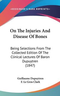 Cover image for On The Injuries And Disease Of Bones: Being Selections From The Collected Edition Of The Clinical Lectures Of Baron Dupuytren (1847)