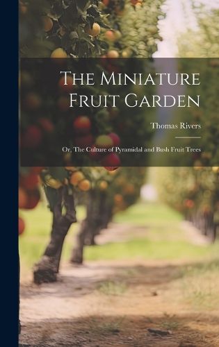 Cover image for The Miniature Fruit Garden; or, The Culture of Pyramidal and Bush Fruit Trees