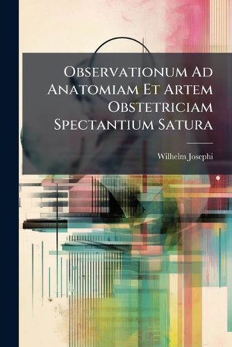Cover image for Observationum Ad Anatomiam Et Artem Obstetriciam Spectantium Satura: Quam Consensu Illustris Medicorum Ordinis Pro Gradu Doctores Medicinae Rite Obtinendo Die XIV Martii MDCCLXXXV