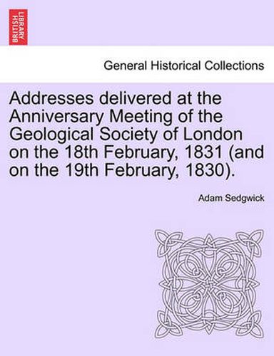 Cover image for Addresses Delivered at the Anniversary Meeting of the Geological Society of London on the 18th February, 1831 (and on the 19th February, 1830).