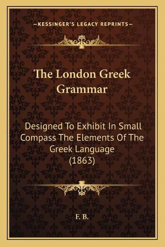 Cover image for The London Greek Grammar: Designed to Exhibit in Small Compass the Elements of the Greek Language (1863)