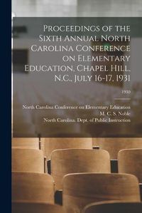 Cover image for Proceedings of the Sixth Annual North Carolina Conference on Elementary Education, Chapel Hill, N.C., July 16-17, 1931; 1930