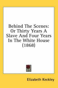 Cover image for Behind The Scenes: Or Thirty Years A Slave And Four Years In The White House (1868)