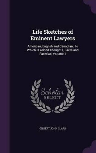 Life Sketches of Eminent Lawyers: American, English and Canadian; To Which Is Added Thoughts, Facts and Facetiae, Volume 1