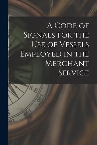 Cover image for A Code of Signals for the Use of Vessels Employed in the Merchant Service