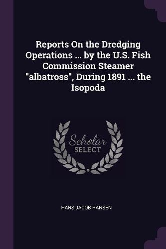 Cover image for Reports On the Dredging Operations ... by the U.S. Fish Commission Steamer "albatross", During 1891 ... the Isopoda