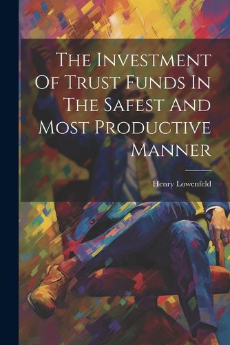 Cover image for The Investment Of Trust Funds In The Safest And Most Productive Manner