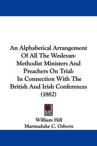 Cover image for An Alphabetical Arrangement of All the Wesleyan-Methodist Ministers and Preachers on Trial: In Connection with the British and Irish Conferences (1882)