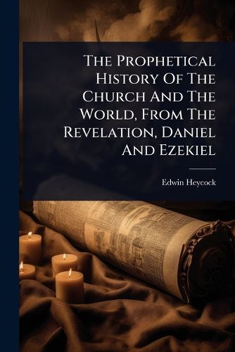 Cover image for The Prophetical History Of The Church And The World, From The Revelation, Daniel And Ezekiel