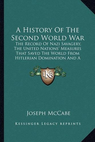 Cover image for A History of the Second World War: The Record of Nazi Savagery, the United Nations' Measures That Saved the World from Hitlerian Domination and a Look at What the Future Holds