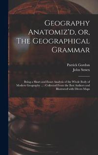 Cover image for Geography Anatomiz'd, or, The Geographical Grammar: Being a Short and Exact Analysis of the Whole Body of Modern Geography ...: Collected From the Best Authors and Illustrated With Divers Maps