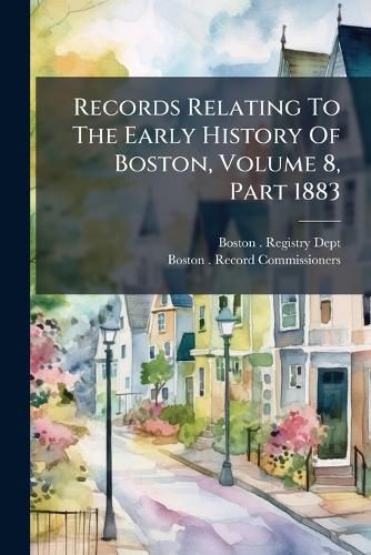 Cover image for Records Relating To The Early History Of Boston, Volume 8, Part 1883