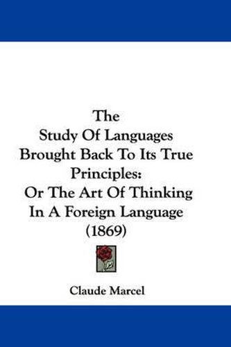 Cover image for The Study Of Languages Brought Back To Its True Principles: Or The Art Of Thinking In A Foreign Language (1869)