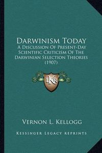 Cover image for Darwinism Today Darwinism Today: A Discussion of Present-Day Scientific Criticism of the Darwa Discussion of Present-Day Scientific Criticism of the Darwinian Selection Theories (1907) Inian Selection Theories (1907)