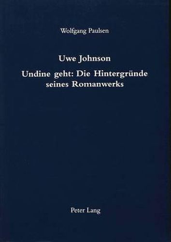 Uwe Johnson. Undine Geht: Die Hintergruende Seines Romanwerks