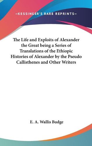 Cover image for The Life and Exploits of Alexander the Great Being a Series of Translations of the Ethiopic Histories of Alexander by the Pseudo Callisthenes and Other Writers