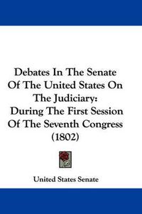 Cover image for Debates In The Senate Of The United States On The Judiciary: During The First Session Of The Seventh Congress (1802)