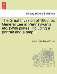 Cover image for The Great Invasion of 1863; Or, General Lee in Pennsylvania, Etc. [With Plates, Including a Portrait and a Map.]