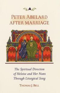 Cover image for Peter Abelard After Marriage: The Spiritual Direction of Heloise and Her Nuns through Liturgical Song