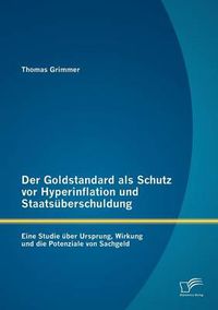 Cover image for Der Goldstandard als Schutz vor Hyperinflation und Staatsuberschuldung: Eine Studie uber Ursprung, Wirkung und die Potenziale von Sachgeld