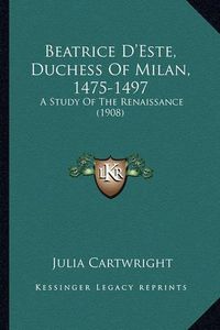 Cover image for Beatrice D'Este, Duchess of Milan, 1475-1497: A Study of the Renaissance (1908)