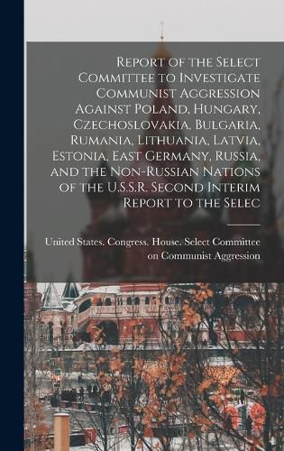 Cover image for Report of the Select Committee to Investigate Communist Aggression Against Poland, Hungary, Czechoslovakia, Bulgaria, Rumania, Lithuania, Latvia, Estonia, East Germany, Russia, and the Non-Russian Nations of the U.S.S.R. Second Interim Report to the Selec