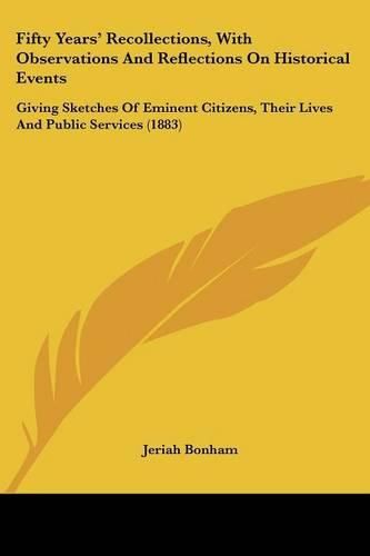 Fifty Years' Recollections, with Observations and Reflections on Historical Events: Giving Sketches of Eminent Citizens, Their Lives and Public Services (1883)