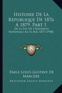 Cover image for Histoire de La Republique de 1876 a 1879, Part 1: de La Fin de L'Assemblee Nationale Au 16 Mai 1877 (1908)