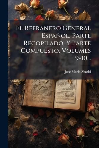 Cover image for El Refranero General Espanol, Parte Recopilado, Y Parte Compuesto, Volumes 9-10...