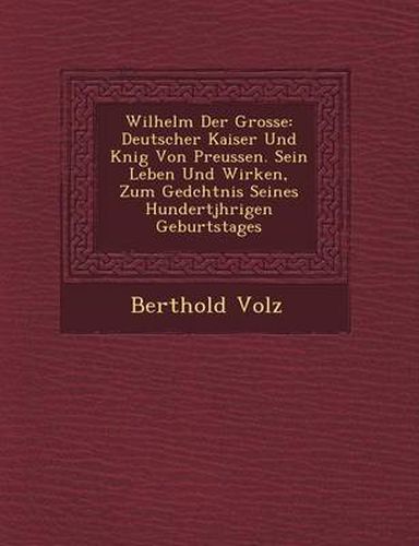 Wilhelm Der Grosse: Deutscher Kaiser Und K Nig Von Preussen. Sein Leben Und Wirken, Zum GED Chtnis Seines Hundertj Hrigen Geburtstages