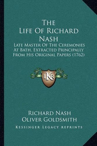 Cover image for The Life of Richard Nash: Late Master of the Ceremonies at Bath, Extracted Principally from His Original Papers (1762)