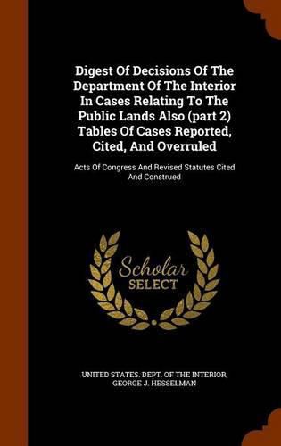 Cover image for Digest of Decisions of the Department of the Interior in Cases Relating to the Public Lands Also (Part 2) Tables of Cases Reported, Cited, and Overruled: Acts of Congress and Revised Statutes Cited and Construed