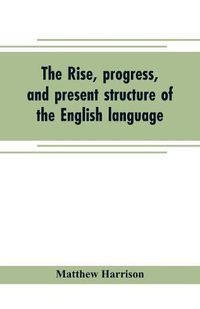 Cover image for The rise, progress, and present structure of the English language