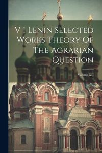 Cover image for V I Lenin Selected Works Theory Of The Agrarian Question; Volume XII