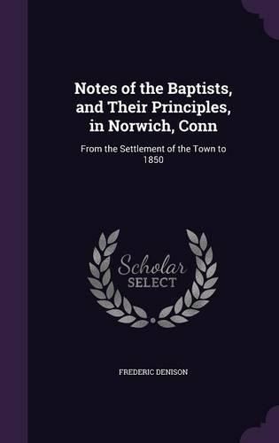 Cover image for Notes of the Baptists, and Their Principles, in Norwich, Conn: From the Settlement of the Town to 1850