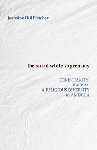 Cover image for The Sin of White Supremacy: Christianity, Racism, and Religious Diversity in America