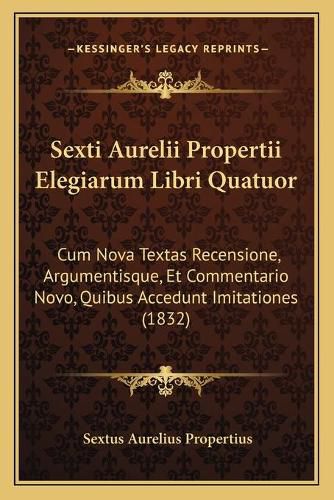 Cover image for Sexti Aurelii Propertii Elegiarum Libri Quatuor: Cum Nova Textas Recensione, Argumentisque, Et Commentario Novo, Quibus Accedunt Imitationes (1832)