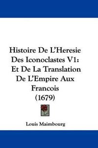 Cover image for Histoire de L'Heresie Des Iconoclastes V1: Et de La Translation de L'Empire Aux Francois (1679)