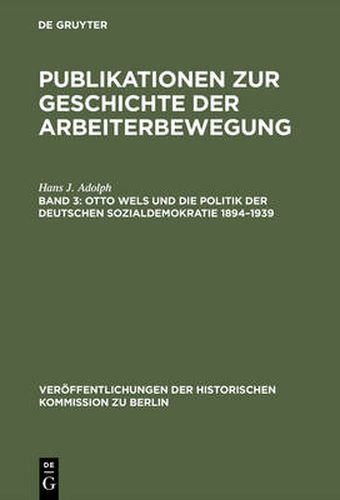 Cover image for Publikationen zur Geschichte der Arbeiterbewegung, Band 3, Otto Wels und die Politik der Deutschen Sozialdemokratie 1894-1939